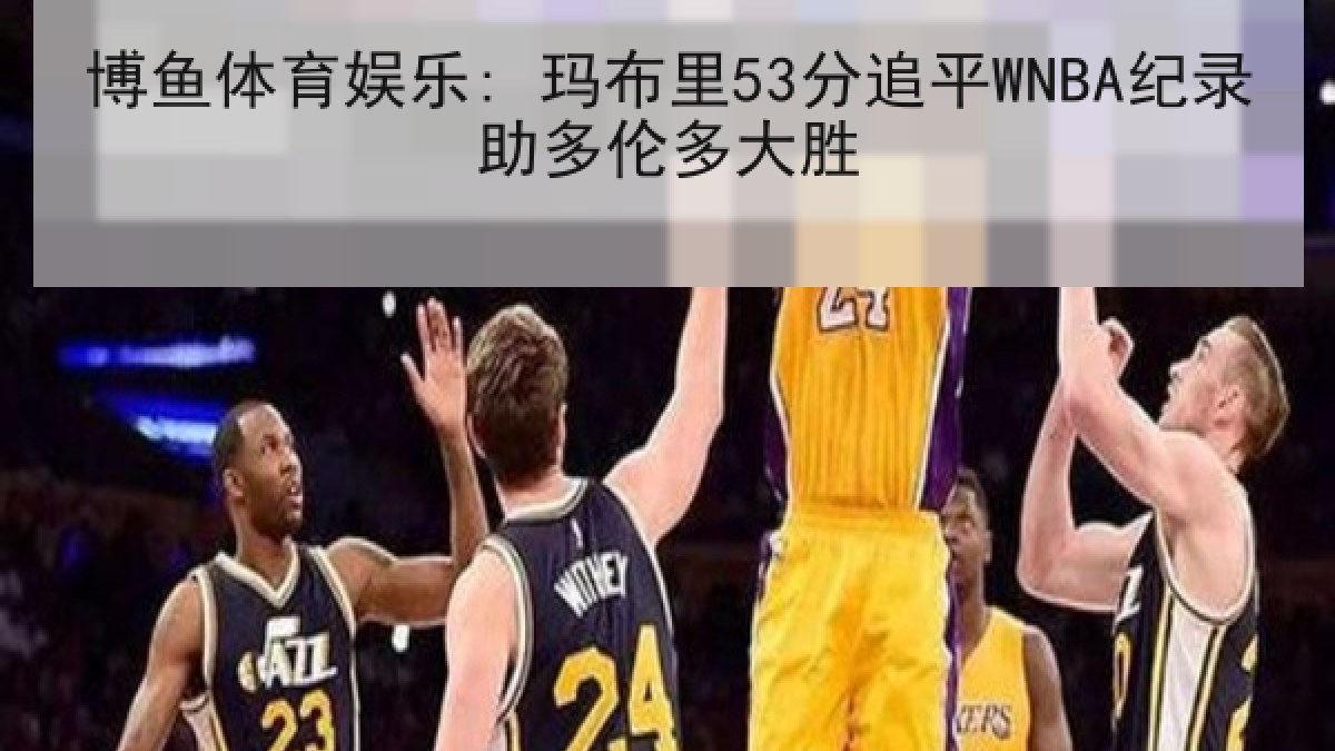 博鱼体育娱乐: 玛布里53分追平WNBA纪录助多伦多大胜