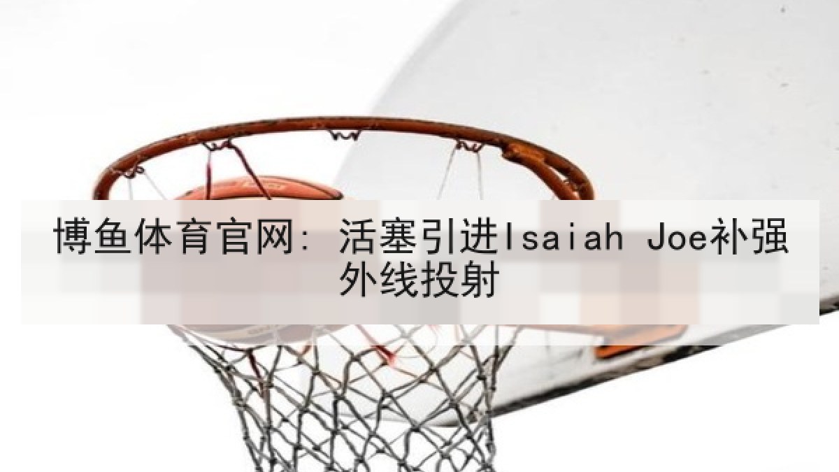 博鱼体育官网: 活塞引进Isaiah Joe补强外线投射 博鱼体育官网: 活塞引进Isaiah Joe补强外线投射