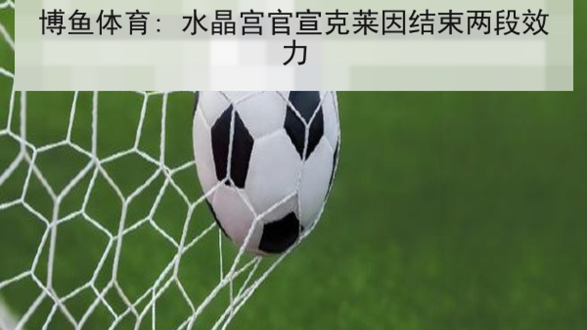 博鱼体育: 水晶宫官宣克莱因结束两段效力