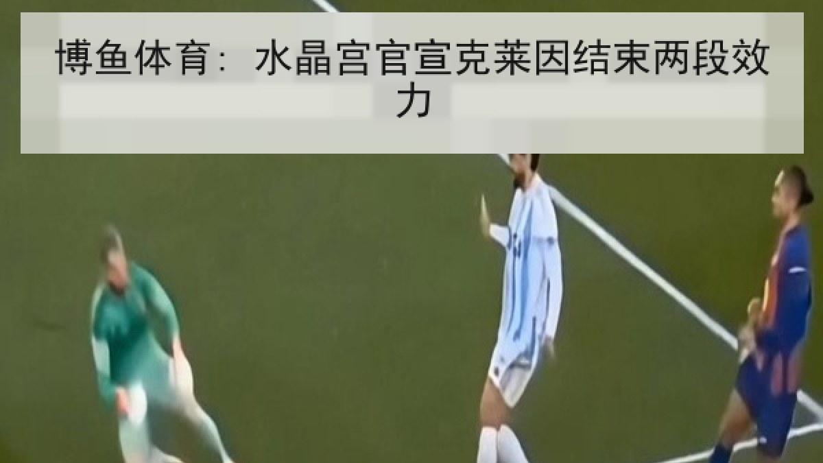 博鱼体育: 水晶宫官宣克莱因结束两段效力