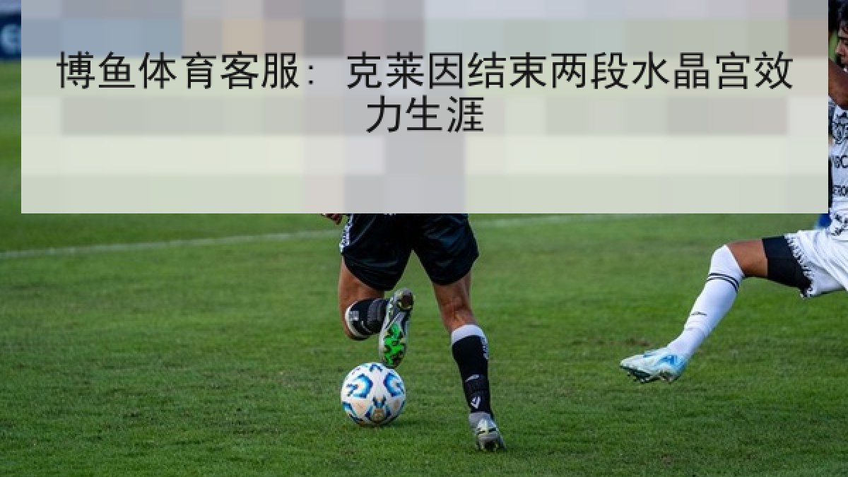 博鱼体育客服: 克莱因结束两段水晶宫效力生涯 博鱼体育客服: 克莱因结束两段水晶宫效力生涯