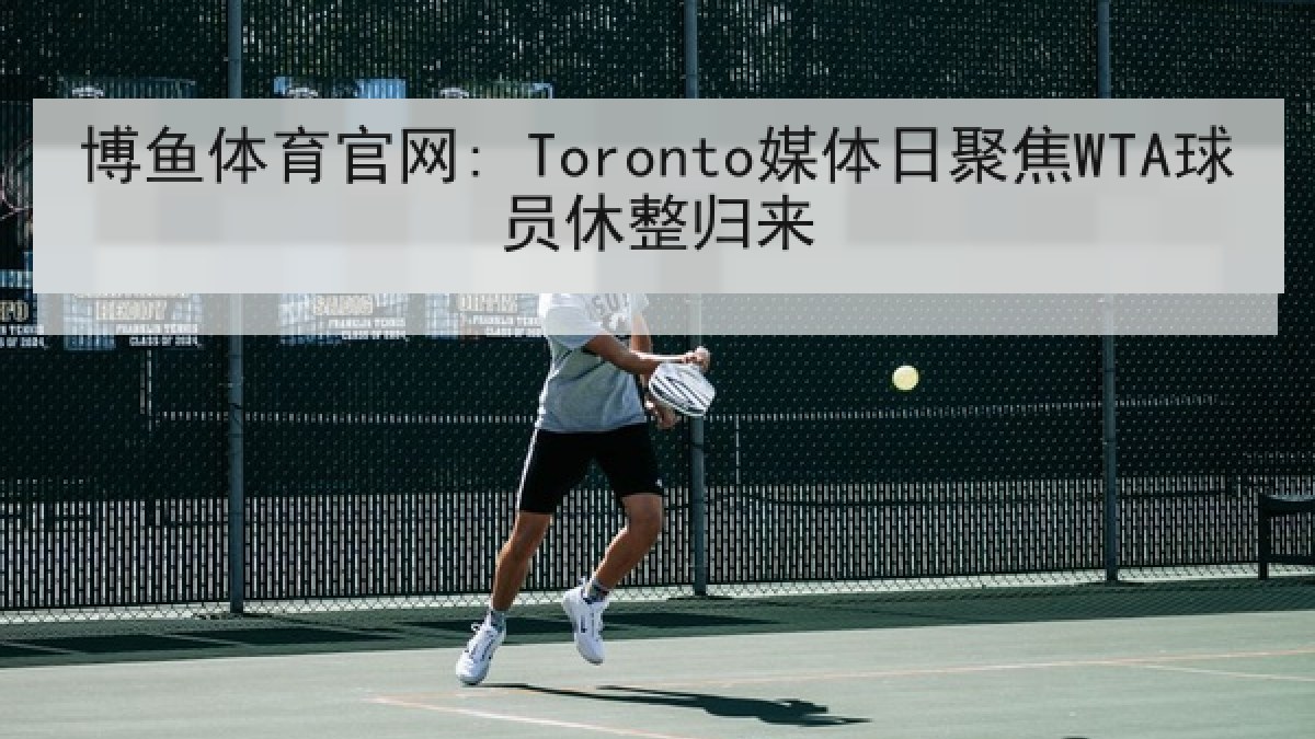 博鱼体育官网: Toronto媒体日聚焦WTA球员休整归来