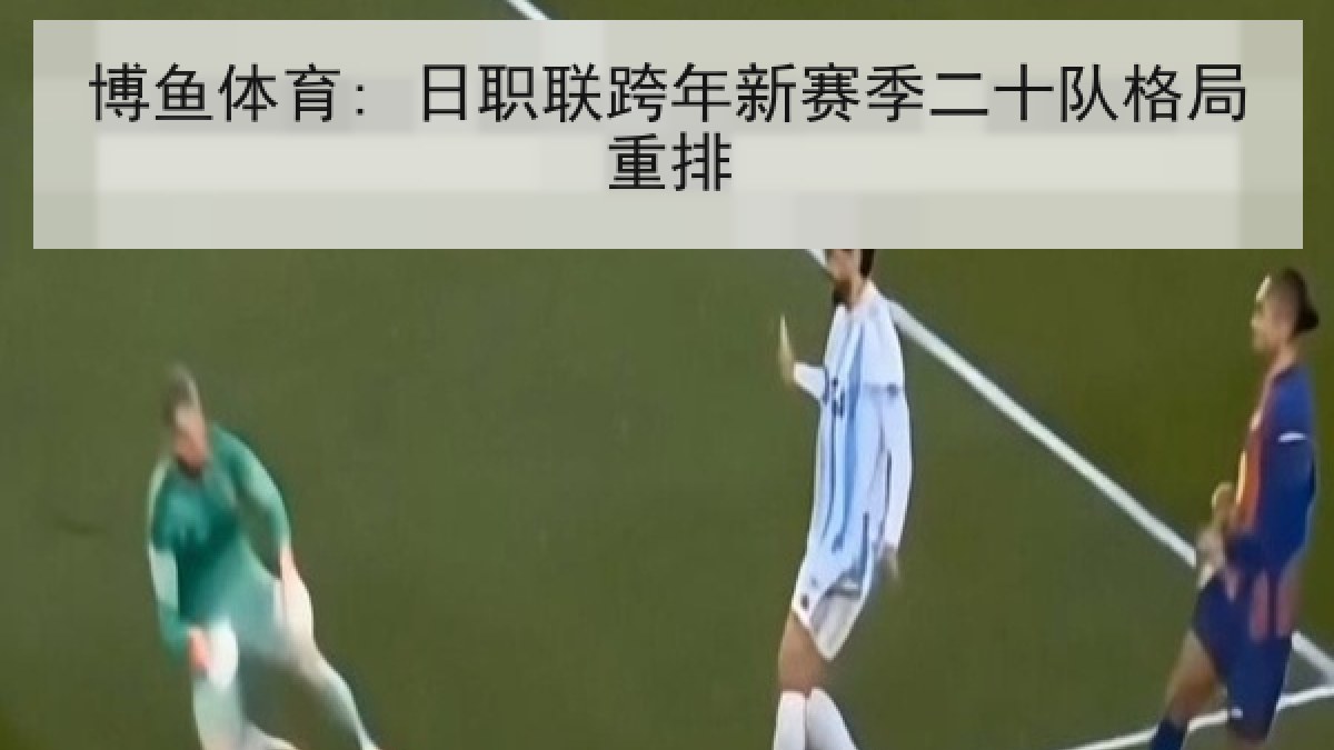 博鱼体育: 日职联跨年新赛季二十队格局重排