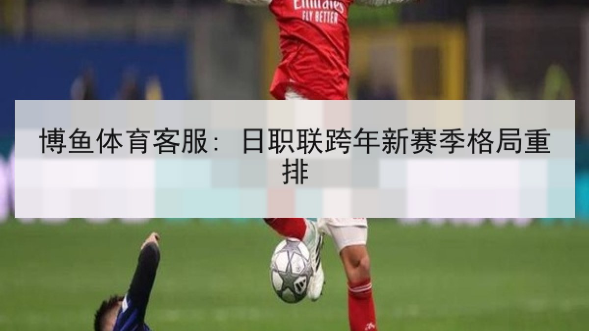 博鱼体育客服: 日职联跨年新赛季格局重排