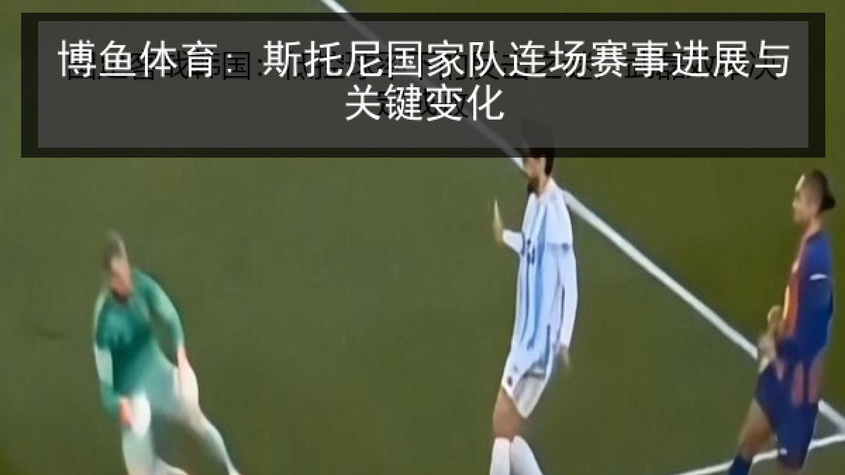 博鱼体育: 斯托尼国家队连场赛事进展与关键变化 博鱼体育: 斯托尼国家队连场赛事进展与关键变化