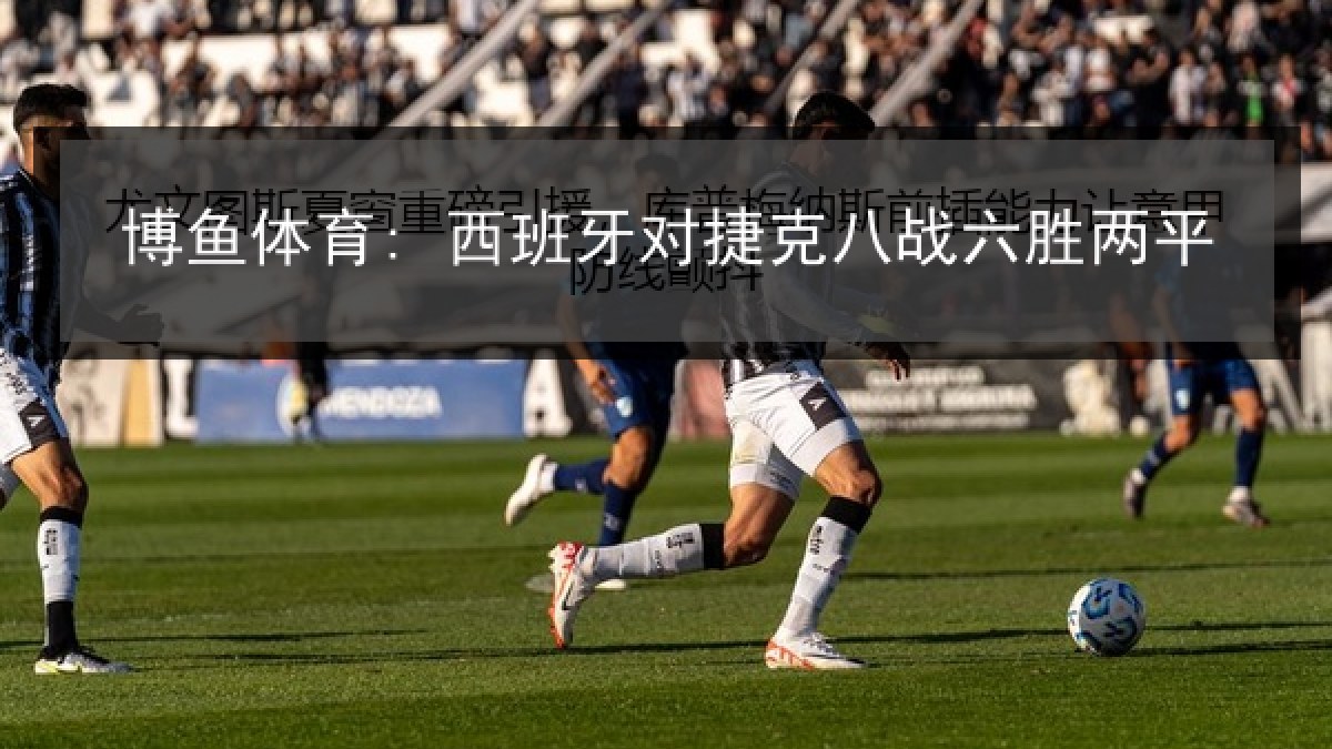 博鱼体育: 西班牙对捷克八战六胜两平