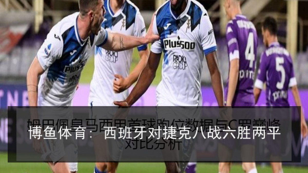 博鱼体育: 西班牙对捷克八战六胜两平